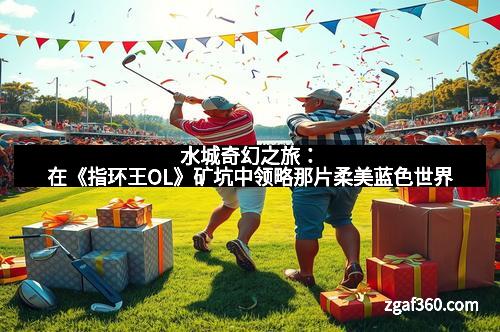 水城奇幻之旅：在《指环王OL》矿坑中领略那片柔美蓝色世界