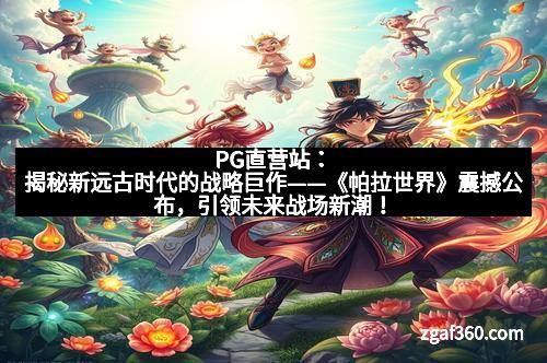 PG直营站：揭秘新远古时代的战略巨作——《帕拉世界》震撼公布，引领未来战场新潮！